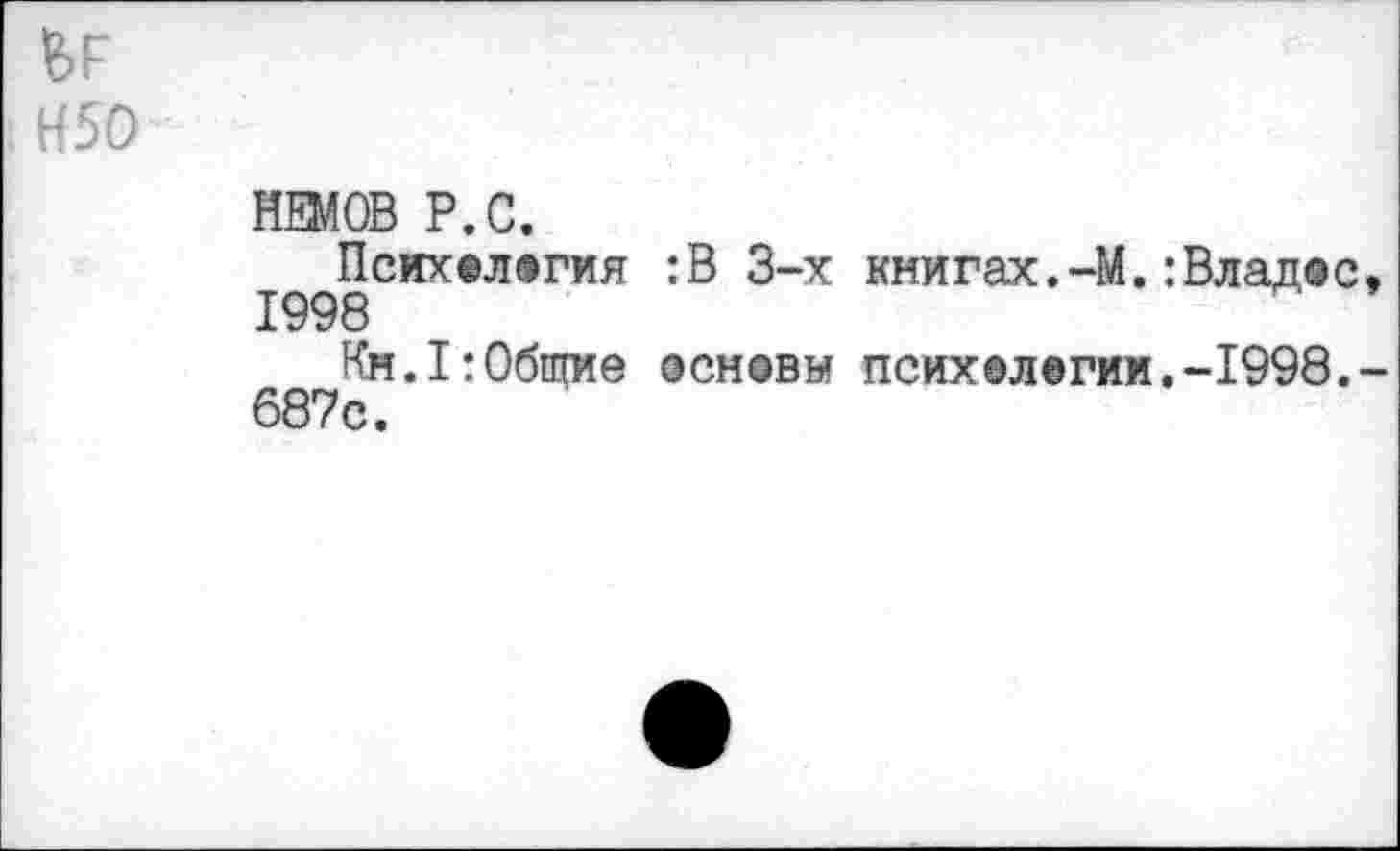 ﻿Н50
НЕМОВ Р.С.
Психелогия :В 3-х книгах.-М.:Владос, 1998
Кн.1:Общие основы псих®легии.-1998.-687с.